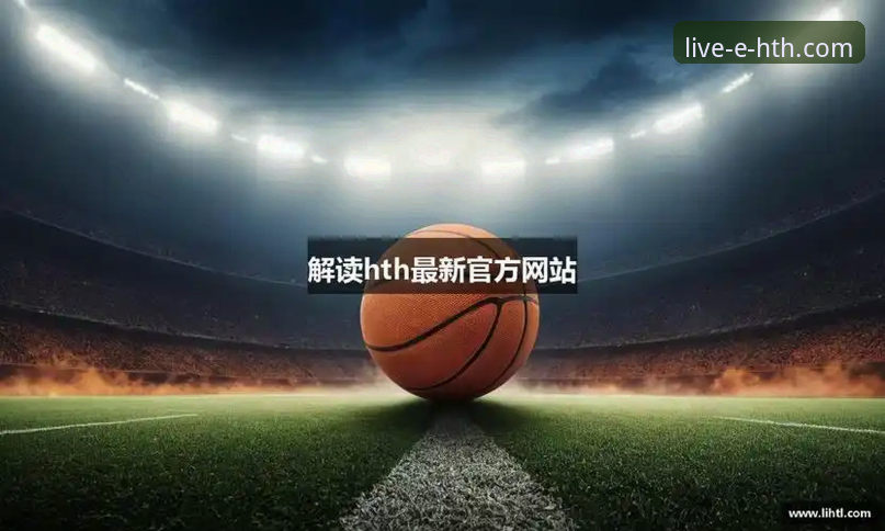 HTH华体会体育赛事直播体验全面升级：手机版流畅度与功能迎来最新进展
